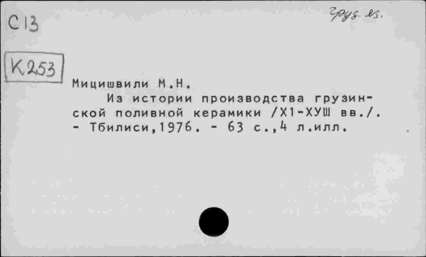 ﻿с із

Кед
Мицишвили М.Н.
Из истории производства грузин ской поливной керамики /Х1-ХУШ вв. - Тбилиси,1976 . - 63 с.,4 л.илл.